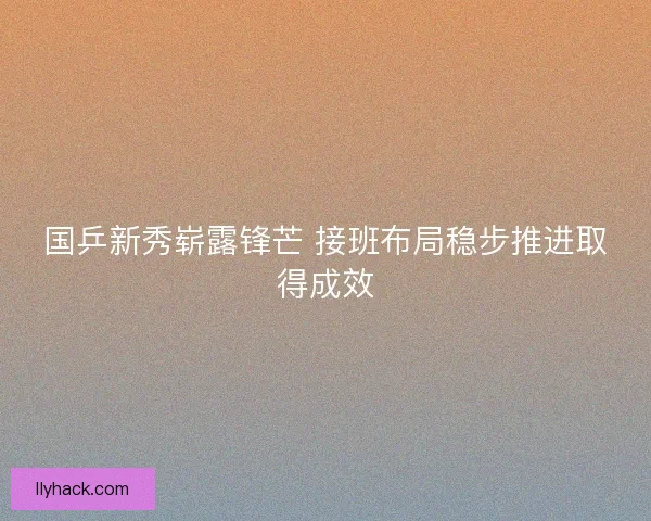 国乒新秀崭露锋芒 接班布局稳步推进取得成效
