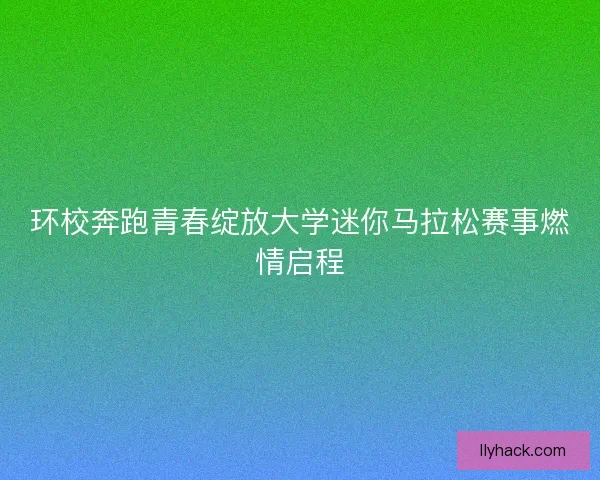 环校奔跑青春绽放大学迷你马拉松赛事燃情启程