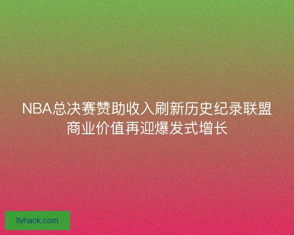 NBA总决赛赞助收入刷新历史纪录联盟商业价值再迎爆发式增长