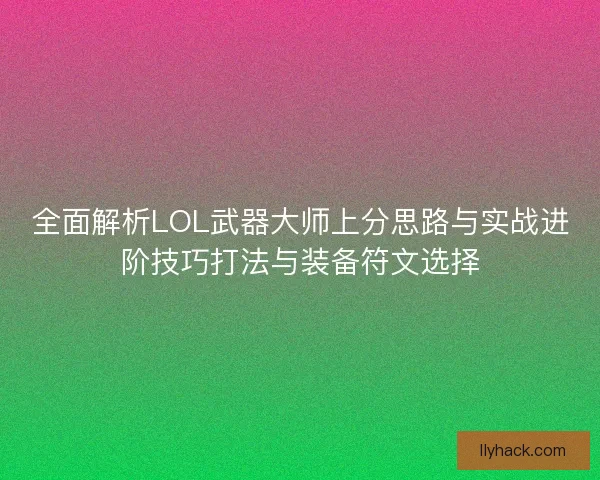 全面解析LOL武器大师上分思路与实战进阶技巧打法与装备符文选择